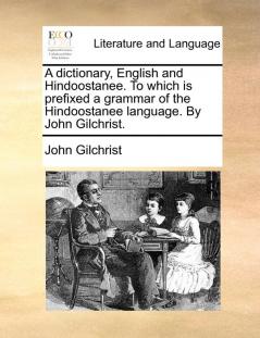 A Dictionary English and Hindoostanee. to Which Is Prefixed a Grammar of the Hindoostanee Language. by John Gilchrist.