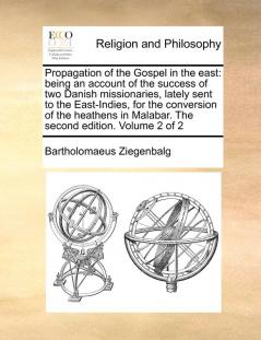 Propagation of the Gospel in the East: Being an Account of the Success of Two Danish Missionaries Lately Sent to the East-Indies for the Conversion ... in Malabar. the Second Edition. Volume 2 of 2