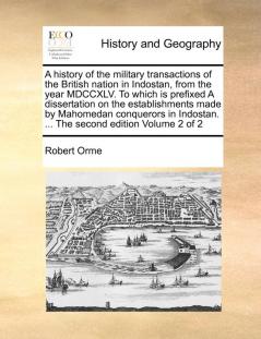 A history of the military transactions of the British nation in Indostan from the year MDCCXLV. To which is prefixed A dissertation on the ... ... The second edition Volume 2 of 2