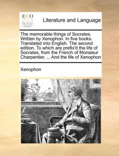 The memorable things of Socrates. Written by Xenophon. In five books. Translated into English. The second edition. To which are prefix'd the life of ... Charpentier ... And the life of Xenophon