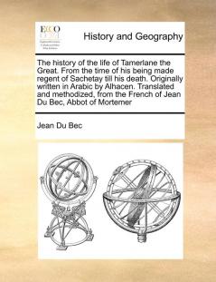 The history of the life of Tamerlane the Great. From the time of his being made regent of Sachetay till his death. Originally written in Arabic by ... the French of Jean Du Bec Abbot of Mortemer