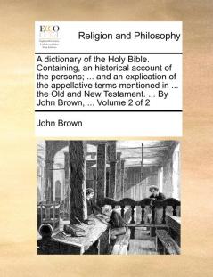 A dictionary of the Holy Bible. Containing an historical account of the persons; ... and an explication of the appellative terms mentioned in ... the ... ... By John Brown ... Volume 2 of 2