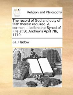 The Record of God and Duty of Faith Therein Required. a Sermon ... Before the Synod of Fife at St. Andrew's April 7th 1719.