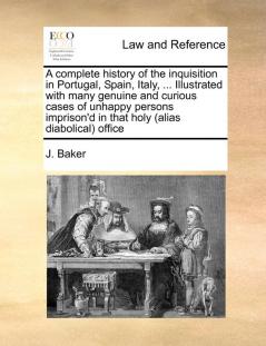 A Complete History of the Inquisition in Portugal Spain Italy ... Illustrated with Many Genuine and Curious Cases of Unhappy Persons Imprison'd in That Holy (Alias Diabolical) Office