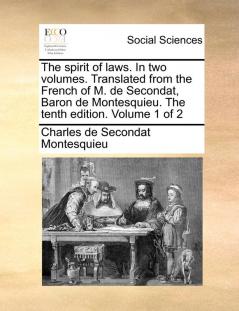 The Spirit of Laws. in Two Volumes. Translated from the French of M. de Secondat Baron de Montesquieu. the Tenth Edition. Volume 1 of 2