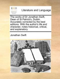 The works of Dr Jonathan Swift Dean of St Patrick's Dublin. Accurately corrected by the best editions. With the author's life and character notes historical critical and explanatory