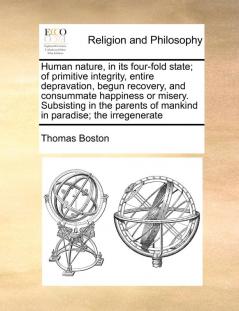 Human nature in its four-fold state; of primitive integrity entire depravation begun recovery and consummate happiness or misery. Subsisting in the parents of mankind in paradise; the irregenerate