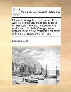 Elements of Algebra by Leonard Euler. with the Critical and Historical Notes of M. Bernoulli. to Which Are Added the Additions of M. de la Grange; ... Memoirs of the Life of Euler Volume 1 of 2