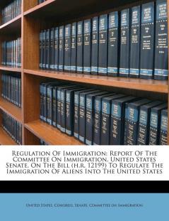 Regulation of Immigration: Report of the Committee on Immigration United States Senate on the Bill (H.R. 12199) to Regulate the Immigration of Aliens Into the United States