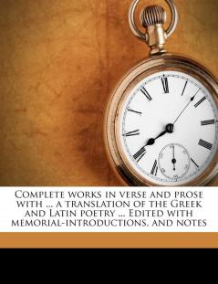 Complete Works in Verse and Prose with ... a Translation of the Greek and Latin Poetry ... Edited with Memorial-Introductions and Notes