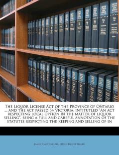 The Liquor License Act of the Province of Ontario ... and the act passed 54 Victoria intitutled An act respecting local option in the matter of ... respecting the keeping and selling of in