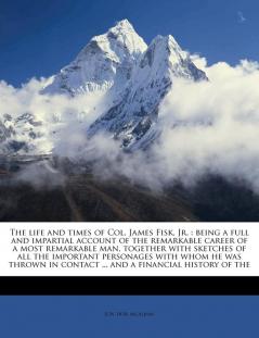 The Life and Times of Col. James Fisk Jr.: Being a Full and Impartial Account of the Remarkable Career of a Most Remarkable Man Together with ... in Contact ... and a Financial History of the