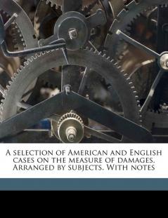 A selection of American and English cases on the measure of damages. Arranged by subjects. With notes