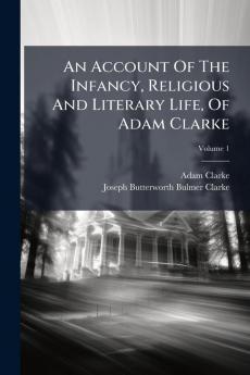 An Account Of The Infancy Religious And Literary Life Of Adam Clarke; Volume 1