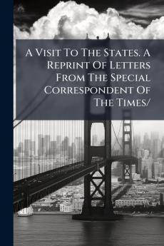 A Visit To The States. A Reprint Of Letters From The Special Correspondent Of The Times/