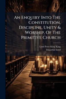 An Enquiry Into The Constitution Discipline Unity & Worship Of The Primitive Church