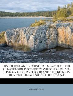 Historical and Statistical Memoir of the Ghazeepoor District by Wilton Oldham. History of Ghazeepoor and the Benares Province from 1781 A.D. to 1795 A.D