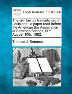 The Civil Law as Transplanted in Louisiana: A Paper Read Before the American Bar Association at Saratoga Springs N.Y. August 10th 1882.