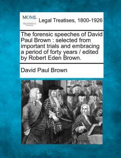 The Forensic Speeches of David Paul Brown: Selected from Important Trials and Embracing a Period of Forty Years / Edited by Robert Eden Brown.