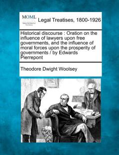 Historical Discourse: Oration on the Influence of Lawyers Upon Free Governments and the Influence of Moral Forces Upon the Prosperity of Governments / By Edwards Pierrepont