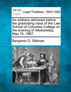 An Address Delivered Before the Graduating Class of the Law School of Columbia College on the Evening of Wednesday May 15 1867.