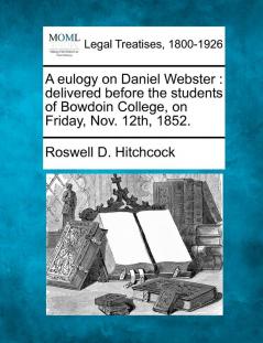 A Eulogy on Daniel Webster: Delivered Before the Students of Bowdoin College on Friday Nov. 12th 1852.