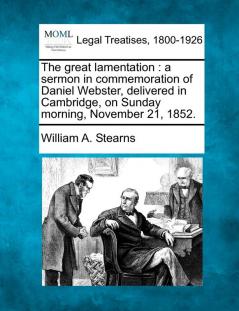 The Great Lamentation: A Sermon in Commemoration of Daniel Webster Delivered in Cambridge on Sunday Morning November 21 1852.