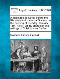 A Discourse Delivered Before the Rhode-Island Historical Society on the Evening of Tuesday January 18th 1848: On the Character and Writings of Chief Justice Durfee.