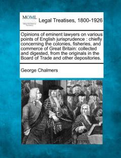 Opinions of Eminent Lawyers on Various Points of English Jurisprudence: Chiefly Concerning the Colonies Fisheries and Commerce of Great Britain: ... in the Board of Trade and Other Depositories.