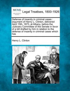 Defense of Insanity in Criminal Cases: Argument of Henry L. Clinton Delivered April 15th 1873 at Albany Before the Judiciary Committee of the ... of Insanity in Criminal Cases Which Has