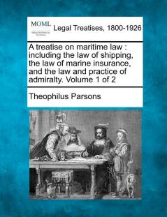 A treatise on maritime law: including the law of shipping the law of marine insurance and the law and practice of admiralty. Volume 1 of 2