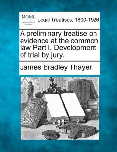 A Preliminary Treatise on Evidence at the Common Law Part I Development of Trial by Jury.