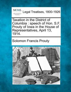 Taxation in the District of Columbia: Speech of Hon. S.F. Prouty of Iowa in the House of Representatives April 13 1914.