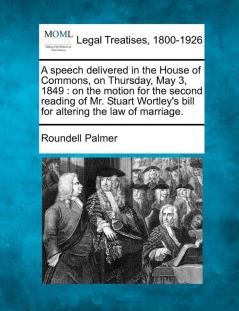 A Speech Delivered in the House of Commons on Thursday May 3 1849: On the Motion for the Second Reading of Mr. Stuart Wortley's Bill for Altering the Law of Marriage.