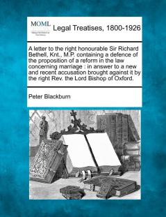 A letter to the right honourable Sir Richard Bethell Knt. M.P. containing a defence of the proposition of a reform in the law concerning marriage: ... by the right Rev. the Lord Bishop of Oxford.