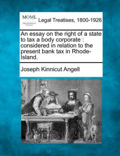 An Essay on the Right of a State to Tax a Body Corporate: Considered in Relation to the Present Bank Tax in Rhode-Island.