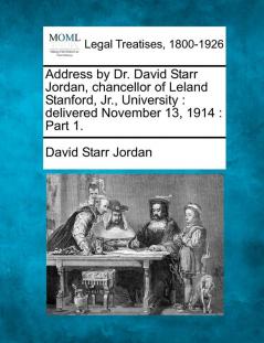 Address by Dr. David Starr Jordan Chancellor of Leland Stanford Jr. University: Delivered November 13 1914: Part 1.