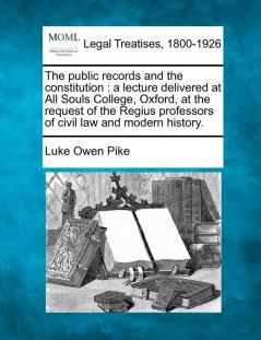 The Public Records and the Constitution: A Lecture Delivered at All Souls College Oxford at the Request of the Regius Professors of Civil Law and Modern History.