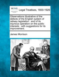 Observations Illustrative of the Defects of the English System of Railway Legislation: And of Its Injurious Operation on the Public Interests: With Suggestions for Its Improvement.