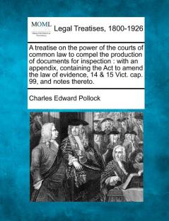 A Treatise on the Power of the Courts of Common Law to Compel the Production of Documents for Inspection: With an Appendix Containing the ACT to ... 14 & 15 Vict. Cap. 99 and Notes Thereto.