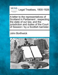 A Letter to the Representatives of Scotland in Parliament: Respecting the State of Our Law and the Jurisdiction and Duties of the Court of Session / By a Scottish Barrister.