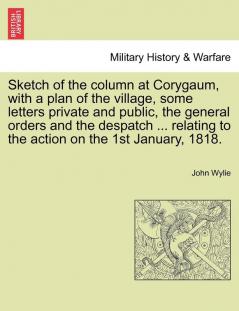 Sketch of the Column at Corygaum with a Plan of the Village Some Letters Private and Public the General Orders and the Despatch ... Relating to the Action on the 1st January 1818.