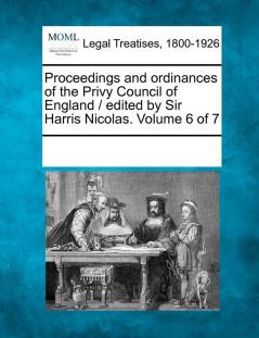Proceedings and ordinances of the Privy Council of England / edited by Sir Harris Nicolas. Volume 6 of 7