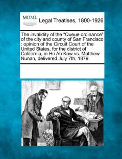 The Invalidity of the Queue Ordinance of the City and County of San Francisco: Opinion of the Circuit Court of the United States for the District of ... vs. Matthew Nunan Delivered July 7th 1879.