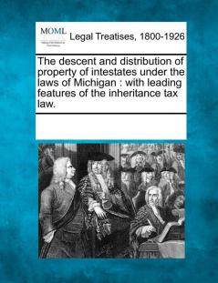 The Descent and Distribution of Property of Intestates Under the Laws of Michigan: With Leading Features of the Inheritance Tax Law.