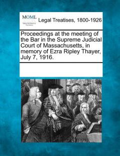 Proceedings at the Meeting of the Bar in the Supreme Judicial Court of Massachusetts in Memory of Ezra Ripley Thayer July 7 1916.