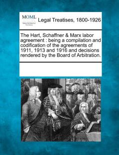 The Hart Schaffner & Marx Labor Agreement: Being a Compilation and Codification of the Agreements of 1911 1913 and 1916 and Decisions Rendered by the Board of Arbitration.