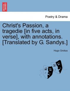 Christ's Passion a Tragedie [In Five Acts in Verse] with Annotations. [Translated by G. Sandys.]