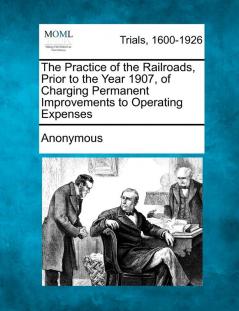 The Practice of the Railroads Prior to the Year 1907 of Charging Permanent Improvements to Operating Expenses