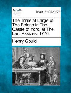 The Trials at Large of the Felons in the Castle of York at the Lent Assizes 1776